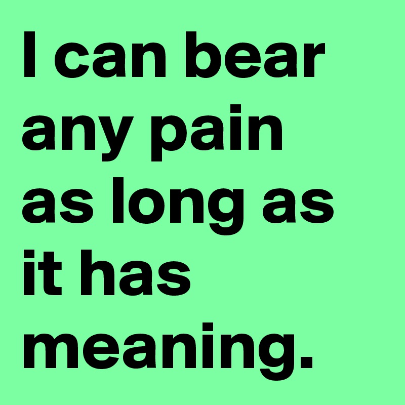 I can bear any pain as long as it has meaning.