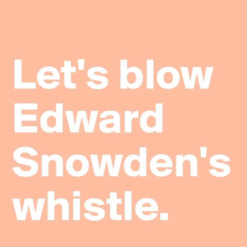 
Let's blow Edward Snowden's whistle.