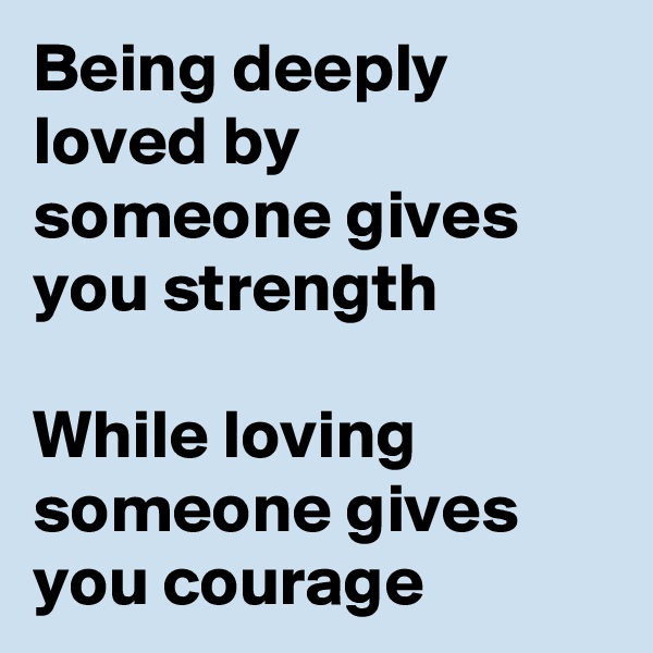 Being deeply loved by someone gives you strength

While loving someone gives you courage