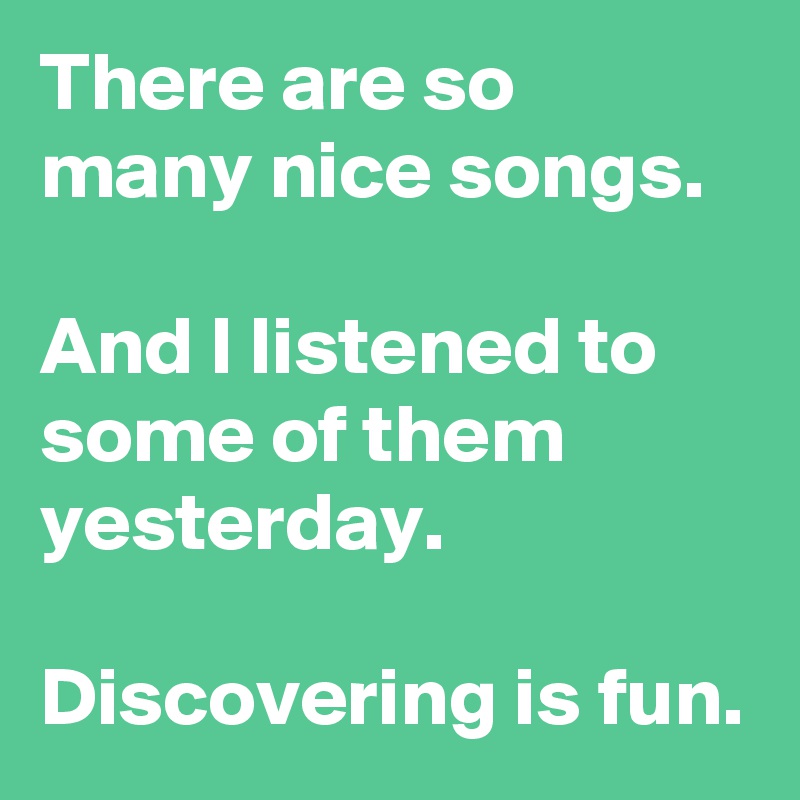 There are so many nice songs.

And I listened to some of them yesterday.

Discovering is fun.