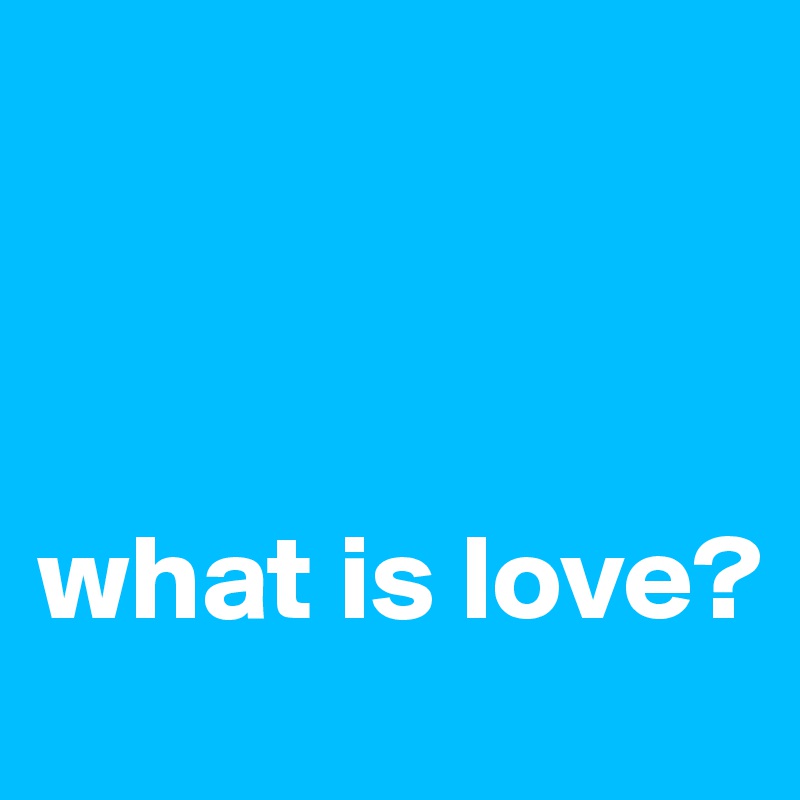 



what is love? 