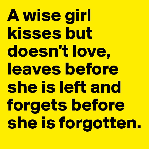 A wise girl kisses but doesn't love, leaves before she is left and forgets before she is forgotten.