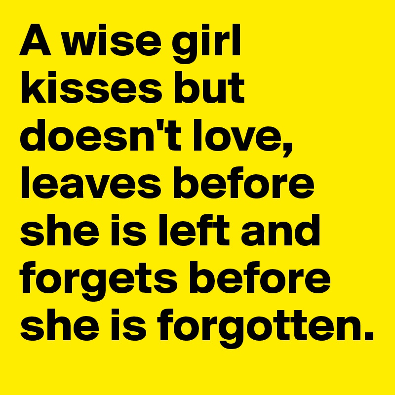 A wise girl kisses but doesn't love, leaves before she is left and forgets before she is forgotten.