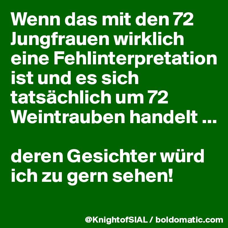 Wenn das mit den 72 Jungfrauen wirklich eine Fehlinterpretation ist und