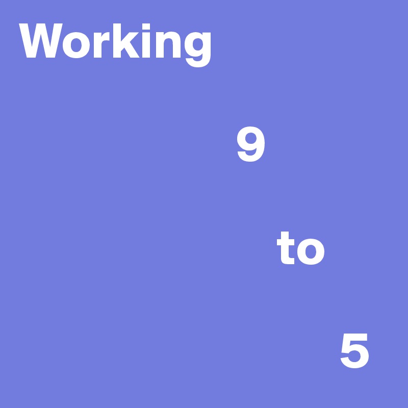 Working

                     9
       
                         to
 
                               5