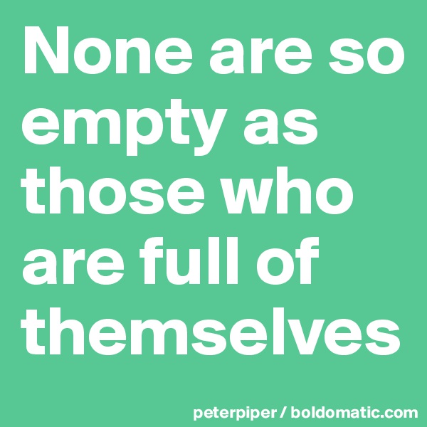 None are so empty as those who are full of themselves 