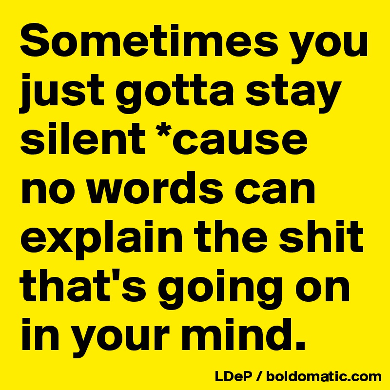 Sometimes you just gotta stay silent *cause no words can explain the shit that's going on in your mind. 