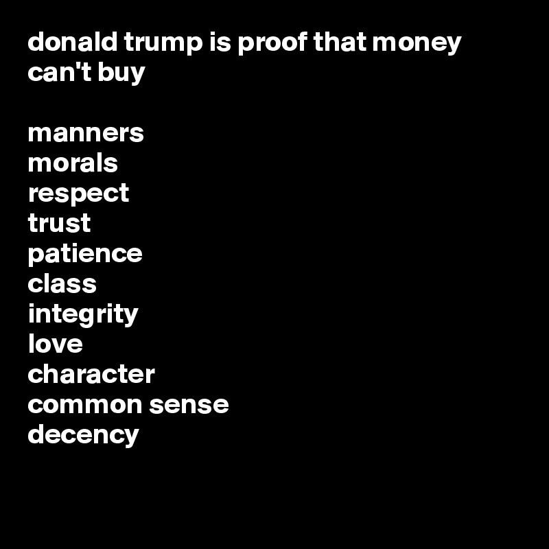 donald trump is proof that money can't buy

manners
morals
respect
trust
patience 
class
integrity 
love
character 
common sense
decency

