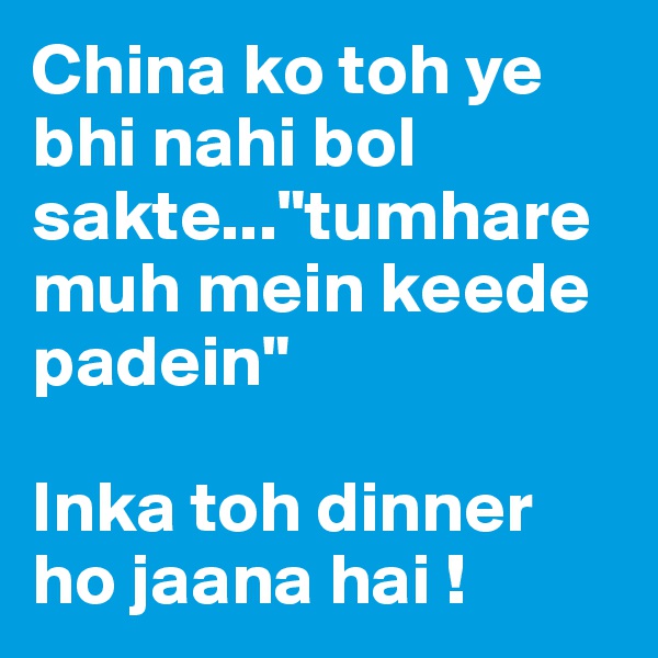 China ko toh ye bhi nahi bol sakte..."tumhare muh mein keede padein"

Inka toh dinner ho jaana hai !