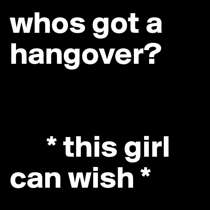 whos got a hangover? 


      * this girl   can wish *