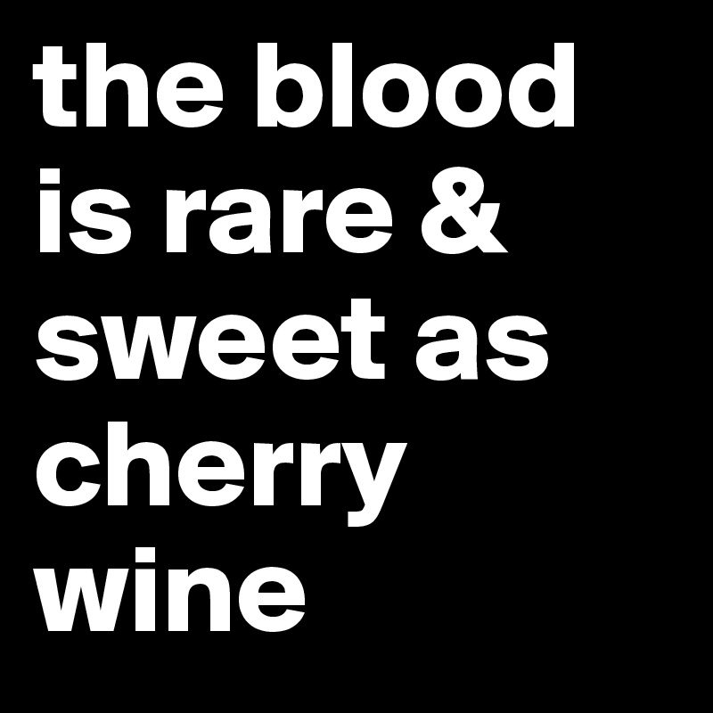 the blood is rare & sweet as cherry wine
