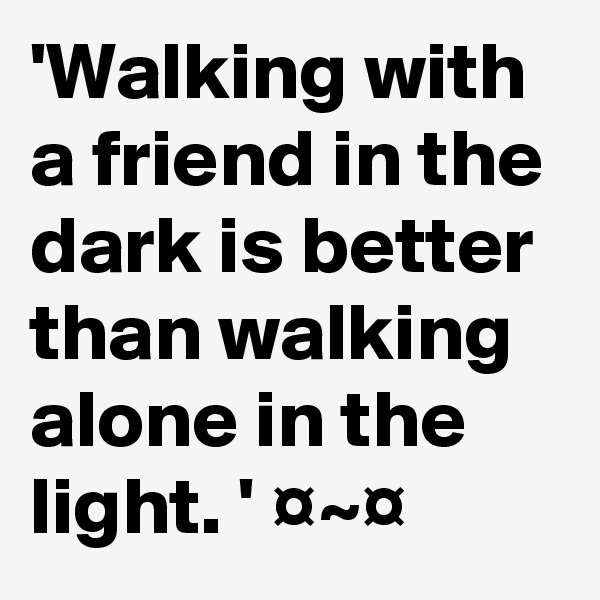 'Walking with a friend in the dark is better than walking alone in the light. ' ¤~¤