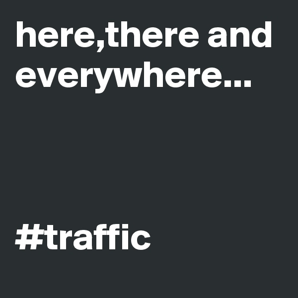 here,there and everywhere...



#traffic