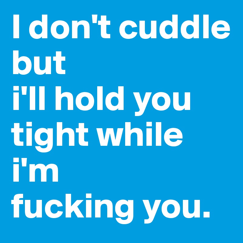I don't cuddle 
but  
i'll hold you 
tight while
i'm 
fucking you.