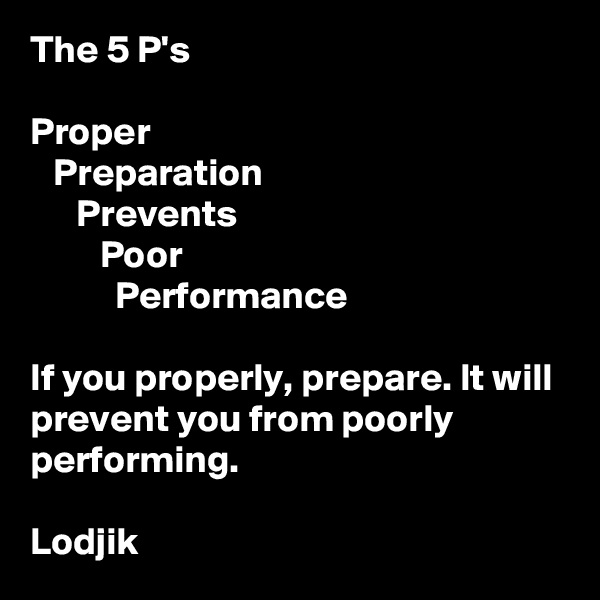 The 5 P's

Proper
   Preparation
      Prevents
         Poor
           Performance

If you properly, prepare. It will prevent you from poorly performing. 

Lodjik