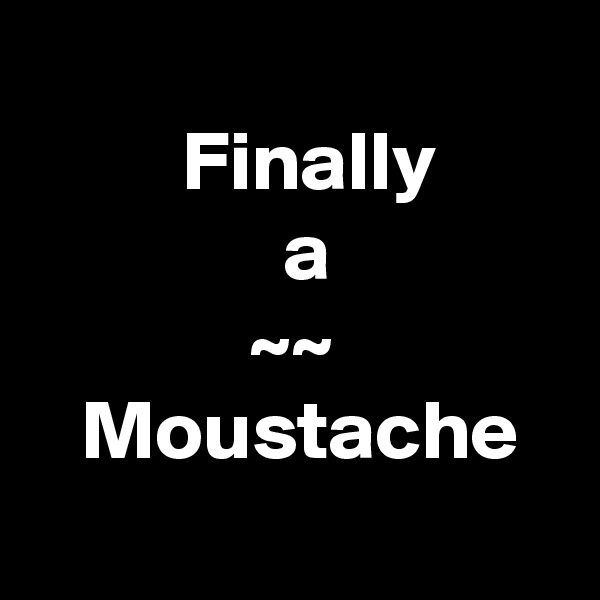
         Finally
               a
             ~~
   Moustache
            