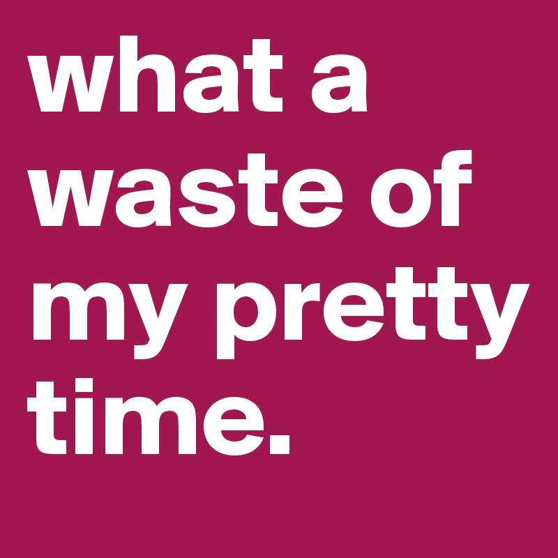 what a waste of my pretty time. 