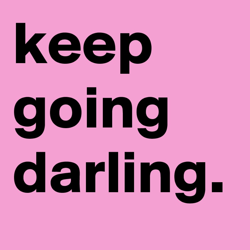 keep going darling.