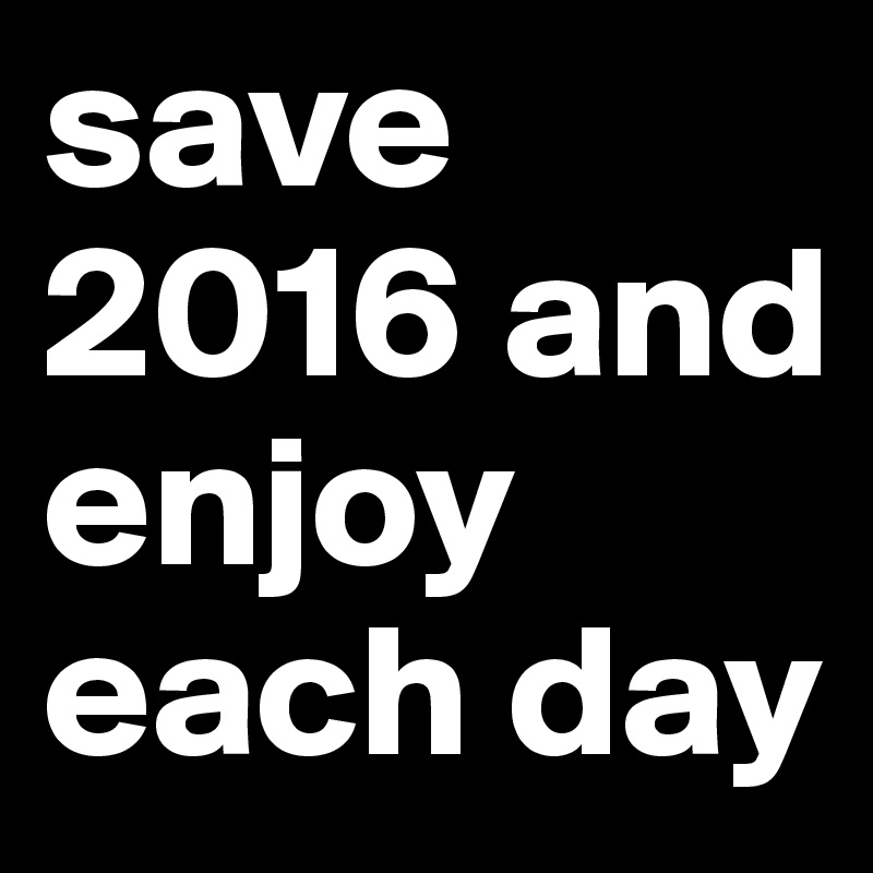 save 2016 and enjoy each day
