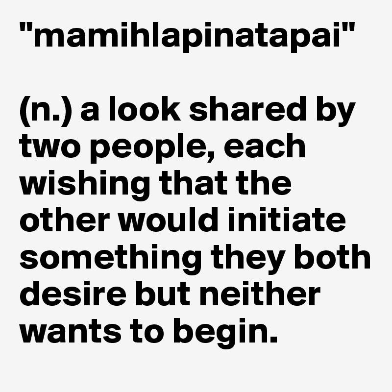 "mamihlapinatapai"

(n.) a look shared by two people, each wishing that the other would initiate something they both desire but neither wants to begin.