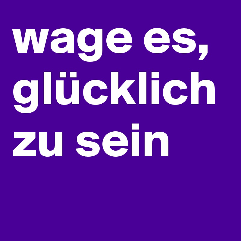 wage es, glücklich zu sein
