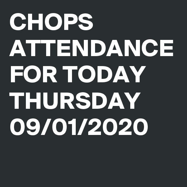 CHOPS ATTENDANCE FOR TODAY THURSDAY 09/01/2020