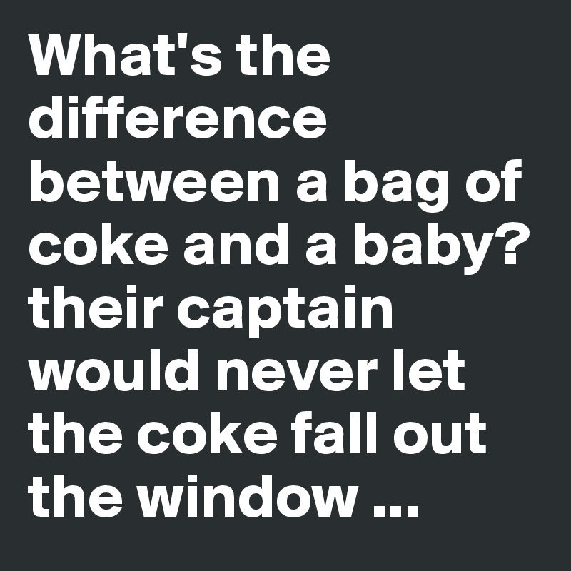 What's the difference between a bag of coke and a baby? their captain would never let the coke fall out the window ...