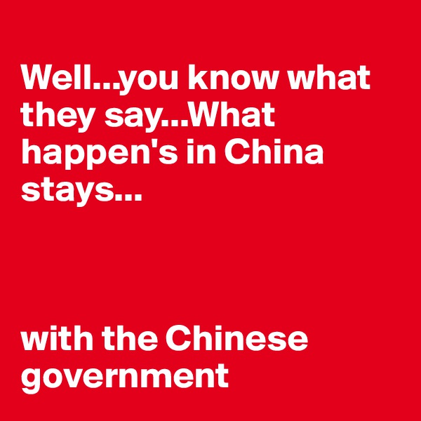 
Well...you know what they say...What happen's in China stays...



with the Chinese government