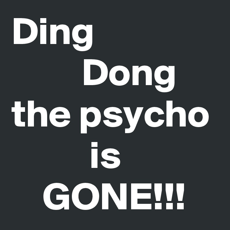Ding
         Dong
the psycho           is  
    GONE!!!