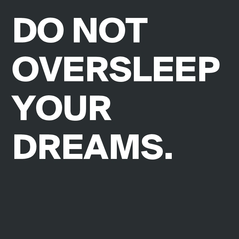 DO NOT OVERSLEEP YOUR DREAMS.