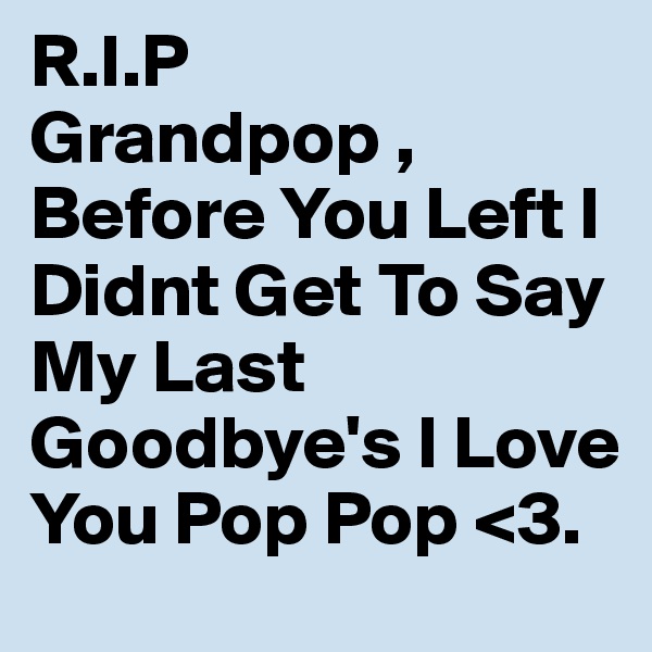 R.I.P
Grandpop , Before You Left I Didnt Get To Say My Last Goodbye's I Love You Pop Pop <3.