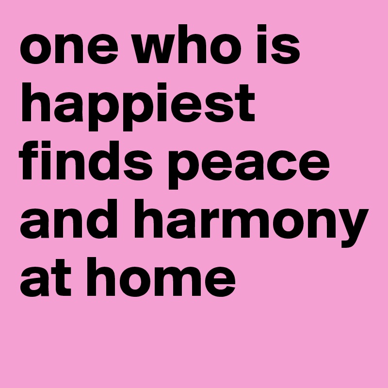 one who is happiest finds peace and harmony at home 