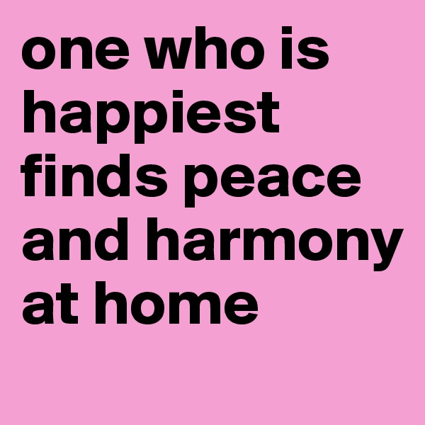 one who is happiest finds peace and harmony at home 