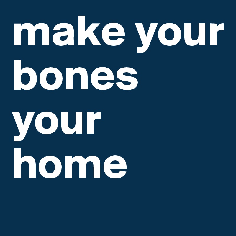 make your bones your home