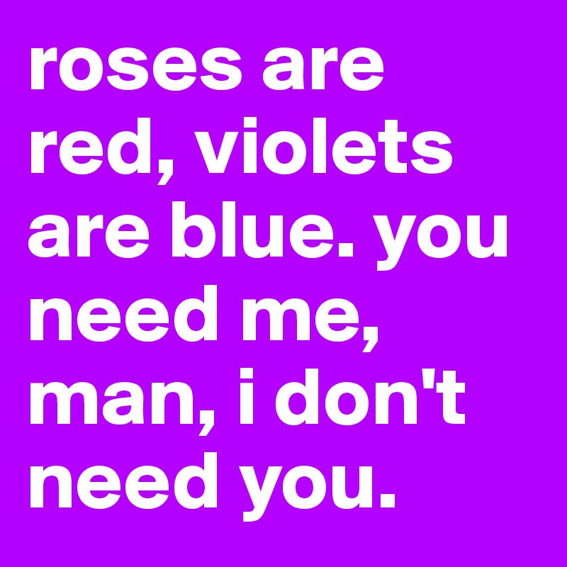 roses are red, violets are blue. you need me, man, i don't need you.