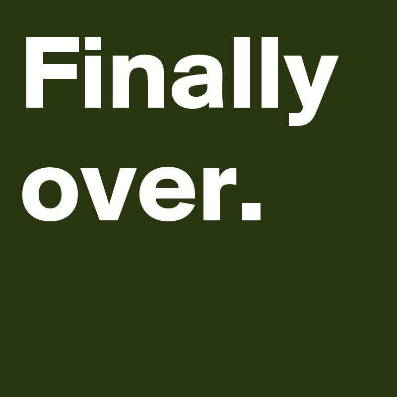 Finally over. 
