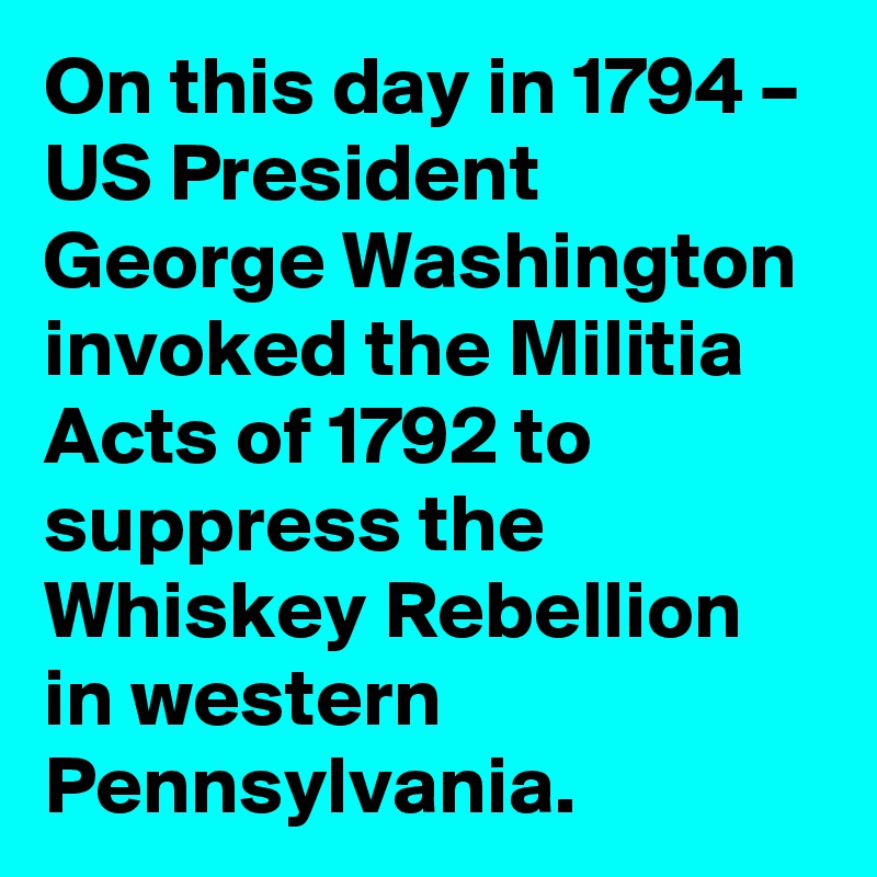 On this day in 1794 – US President George Washington invoked the Militia Acts of 1792 to suppress the Whiskey Rebellion in western Pennsylvania.