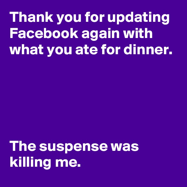 Thank you for updating Facebook again with what you ate for dinner.





The suspense was killing me.