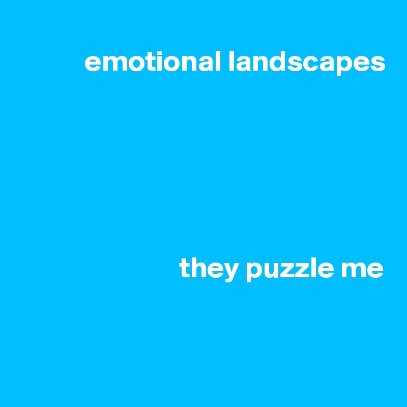 
           emotional landscapes






                           they puzzle me


