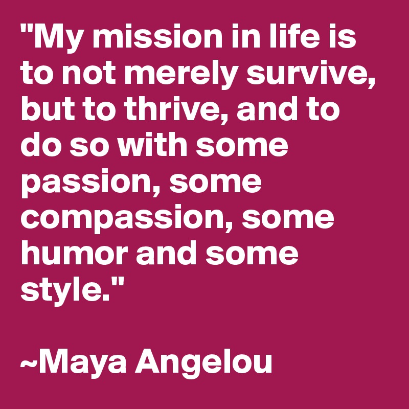 "My mission in life is to not merely survive, but to thrive, and to do so with some passion, some compassion, some humor and some style."

~Maya Angelou