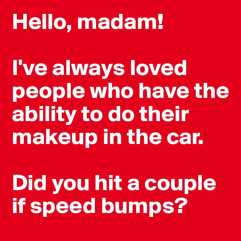 Hello, madam!

I've always loved people who have the ability to do their makeup in the car.

Did you hit a couple if speed bumps?