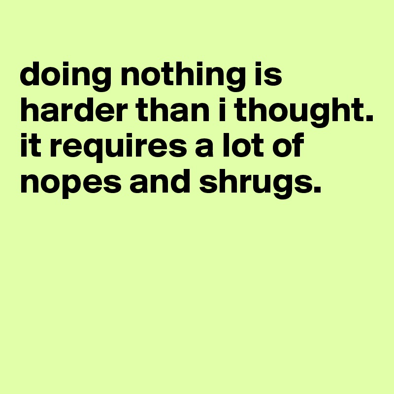 
doing nothing is harder than i thought. it requires a lot of nopes and shrugs.



