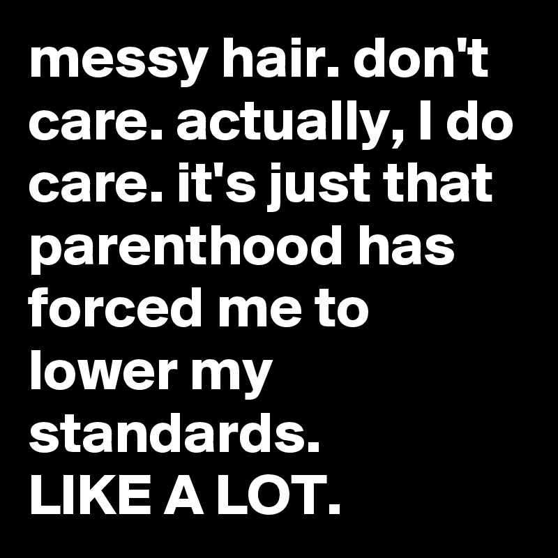 messy hair. don't care. actually, I do care. it's just that parenthood has  forced me to lower my standards. LIKE A LOT. - Post by jaybyrd on Boldomatic