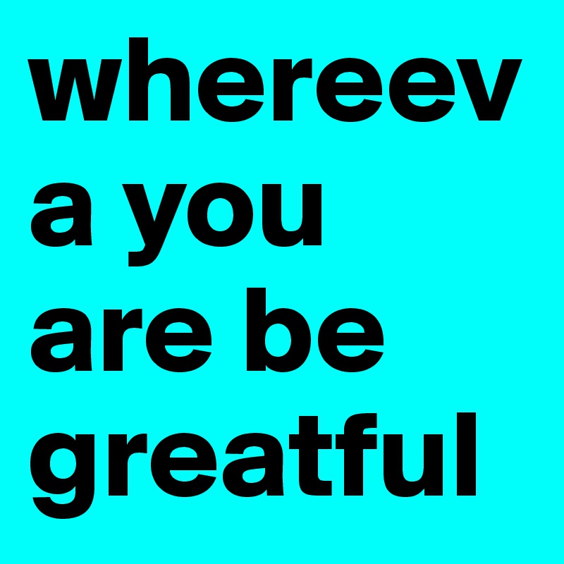 whereeva you are be greatful