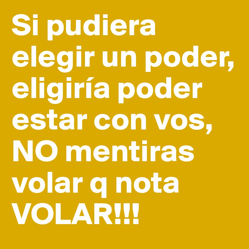 Si pudiera elegir un poder, eligiría poder estar con vos, NO mentiras volar q nota VOLAR!!!