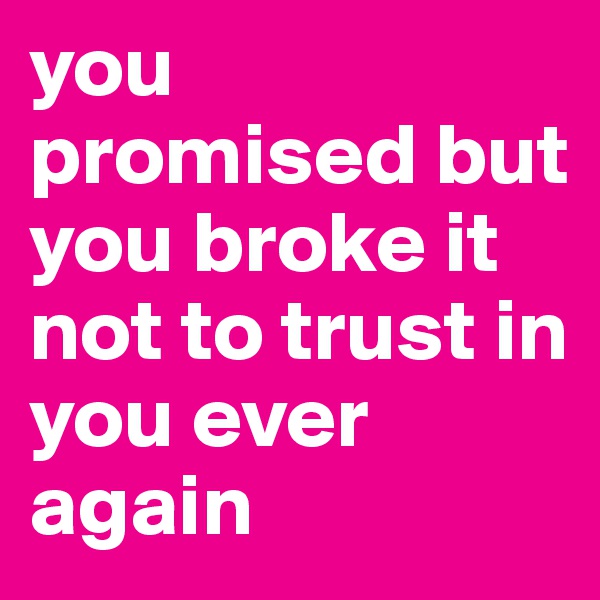 you promised but you broke it not to trust in you ever again