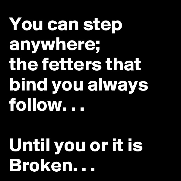 You can step anywhere; 
the fetters that bind you always 
follow. . .

Until you or it is
Broken. . . 