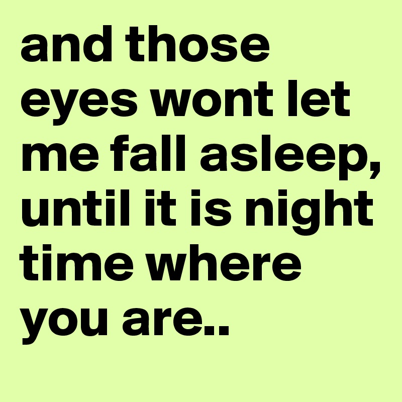and those eyes wont let me fall asleep, until it is night time where you are..