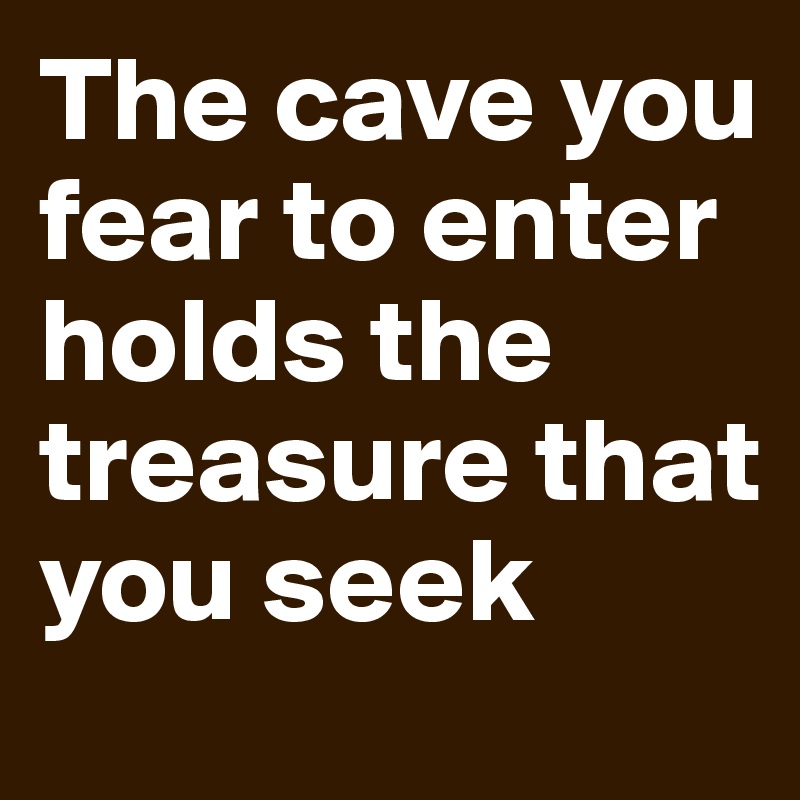 The cave you fear to enter holds the treasure that you seek