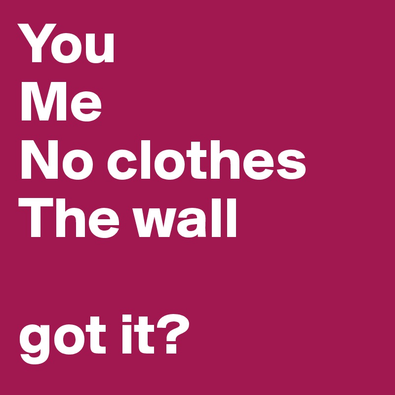 You
Me
No clothes
The wall

got it?
